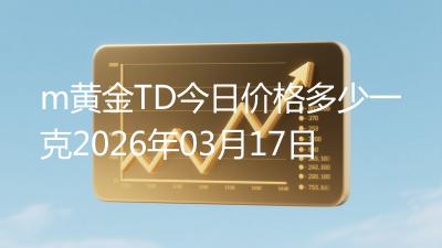 m黄金TD今日价格多少一克2026年03月17日