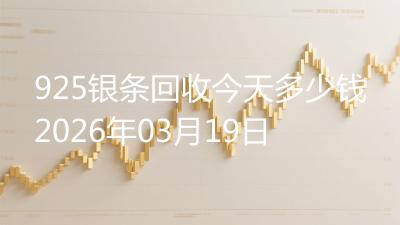 925银条回收今天多少钱2026年03月19日