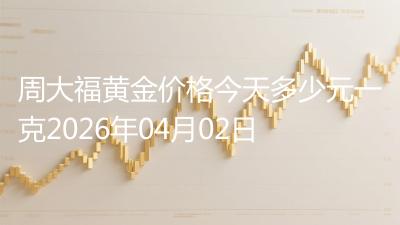 周大福黄金价格今天多少元一克2026年04月02日