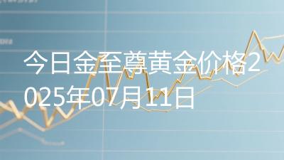 今日金至尊黄金价格2025年07月11日
