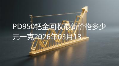 PD950钯金回收最新价格多少元一克2026年03月13日
