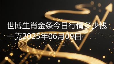 世博生肖金条今日行情多少钱一克2025年06月09日