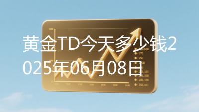 黄金TD今天多少钱2025年06月08日