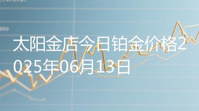 太阳金店今日铂金价格2025年06月13日