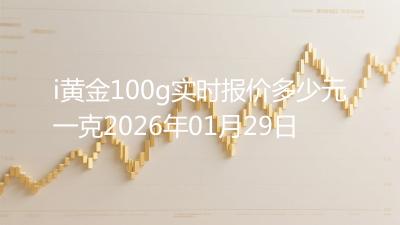 i黄金100g实时报价多少元一克2026年01月29日