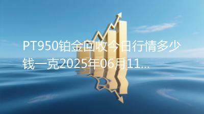 PT950铂金回收今日行情多少钱一克2025年06月11日