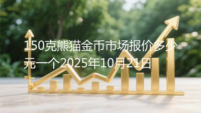 150克熊猫金币市场报价多少元一个2025年10月21日