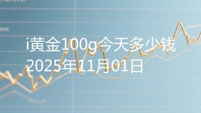 i黄金100g今天多少钱2025年11月01日