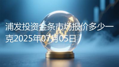浦发投资金条市场报价多少一克2025年07月05日