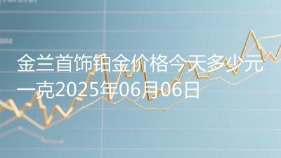 金兰首饰铂金价格今天多少元一克2025年06月06日