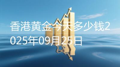 香港黄金今天多少钱2025年09月25日