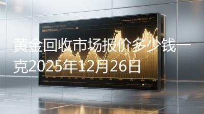 黄金回收市场报价多少钱一克2025年12月26日