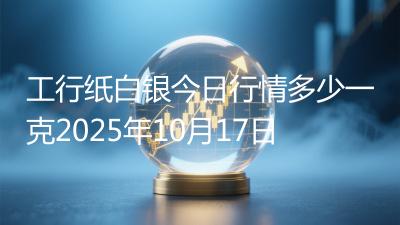 工行纸白银今日行情多少一克2025年10月17日