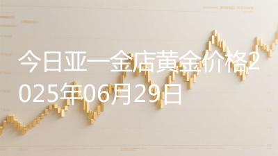 今日亚一金店黄金价格2025年06月29日