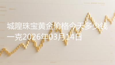 城隍珠宝黄金价格今天多少钱一克2026年03月14日