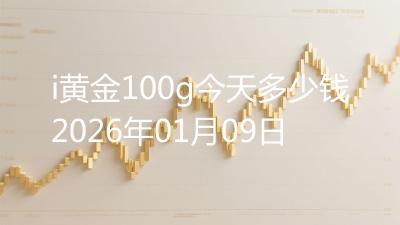 i黄金100g今天多少钱2026年01月09日