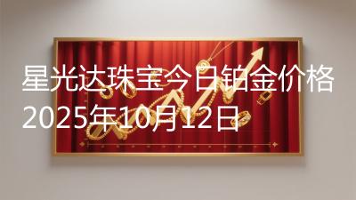 星光达珠宝今日铂金价格2025年10月12日