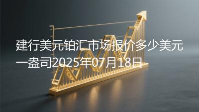 建行美元铂汇市场报价多少美元一盎司2025年07月18日
