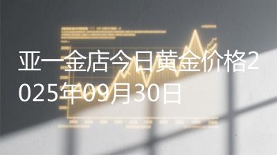 亚一金店今日黄金价格2025年09月30日
