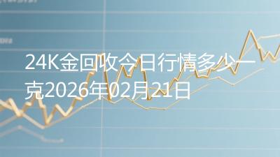 24K金回收今日行情多少一克2026年02月21日