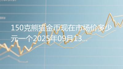 150克熊猫金币现在市场价多少元一个2025年09月13日