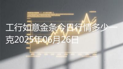 工行如意金条今日行情多少一克2025年06月26日