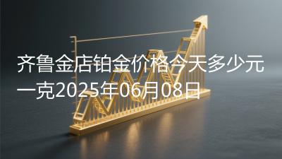齐鲁金店铂金价格今天多少元一克2025年06月08日