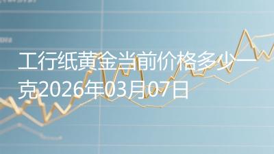 工行纸黄金当前价格多少一克2026年03月07日