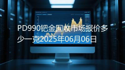 PD990钯金回收市场报价多少一克2025年06月06日