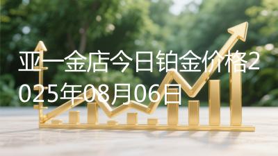 亚一金店今日铂金价格2025年08月06日