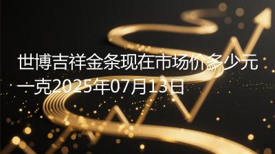 世博吉祥金条现在市场价多少元一克2025年07月13日