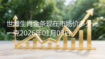 世博生肖金条现在市场价多少元一克2026年01月03日