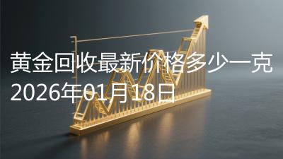 黄金回收最新价格多少一克2026年01月18日