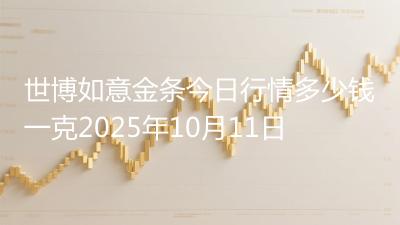 世博如意金条今日行情多少钱一克2025年10月11日