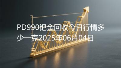 PD990钯金回收今日行情多少一克2025年06月04日