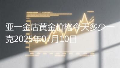 亚一金店黄金价格今天多少一克2025年07月10日