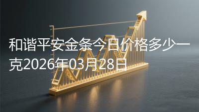 和谐平安金条今日价格多少一克2026年03月28日