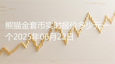 熊猫金套币实时报价多少元一个2025年06月22日