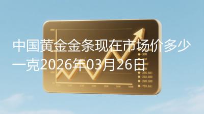 中国黄金金条现在市场价多少一克2026年03月26日