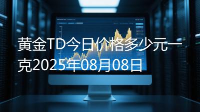 黄金TD今日价格多少元一克2025年08月08日