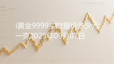 i黄金9999实时报价多少元一克2025年09月07日