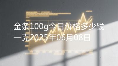 金条100g今日价格多少钱一克2025年06月08日