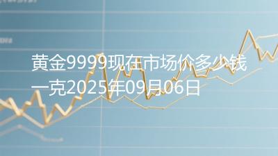 黄金9999现在市场价多少钱一克2025年09月06日