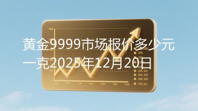 黄金9999市场报价多少元一克2025年12月20日