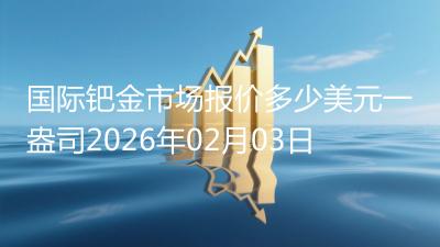 国际钯金市场报价多少美元一盎司2026年02月03日