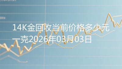 14K金回收当前价格多少元一克2026年03月03日