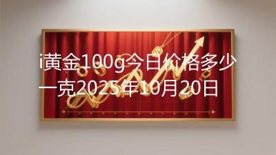 i黄金100g今日价格多少一克2025年10月20日