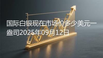 国际白银现在市场价多少美元一盎司2025年09月12日