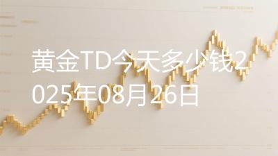 黄金TD今天多少钱2025年08月26日