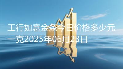 工行如意金条今日价格多少元一克2025年06月23日